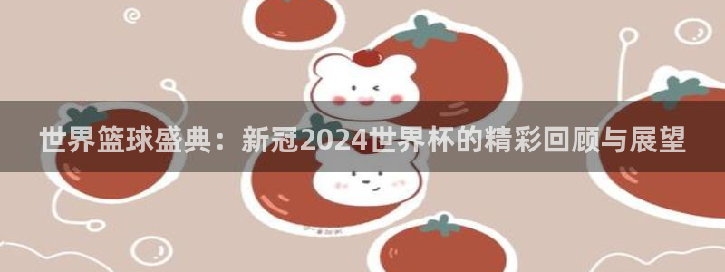 世界杯赛程表：世界篮球盛典：新冠2024世界杯的精彩回顾与展望